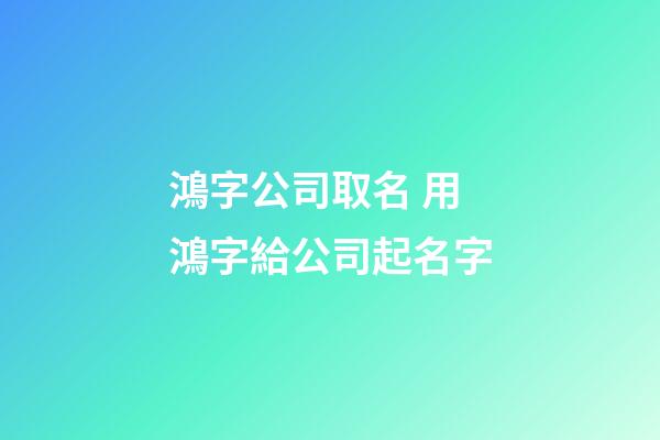 鴻字公司取名 用鴻字給公司起名字-第1張-公司起名-玄機(jī)派
